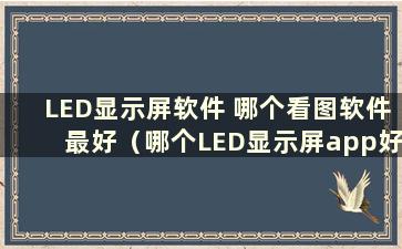 LED显示屏软件 哪个看图软件最好（哪个LED显示屏app好用）